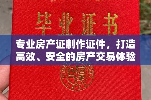 新丰专业房产证制作证件，打造高效、安全的房产交易体验