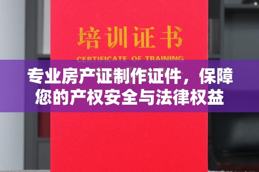 新丰专业房产证制作证件，保障您的产权安全与法律权益