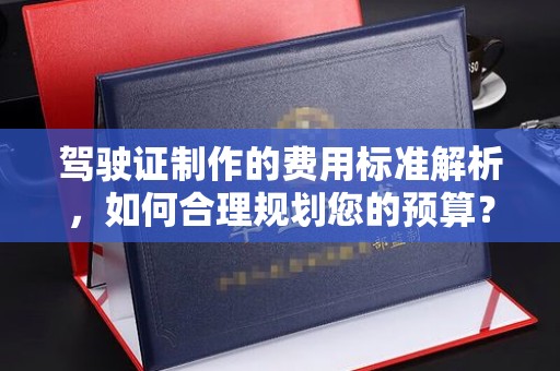 新丰驾驶证制作的费用标准解析，如何合理规划您的预算？