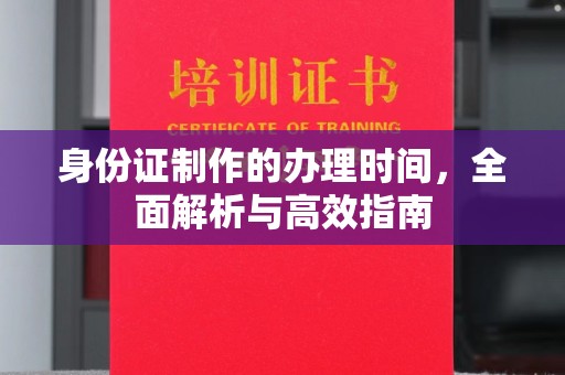 新丰身份证制作的办理时间，全面解析与高效指南