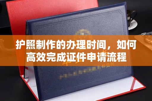 新丰护照制作的办理时间，如何高效完成证件申请流程