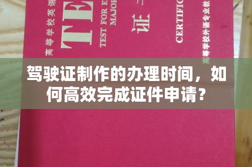 新丰驾驶证制作的办理时间，如何高效完成证件申请？