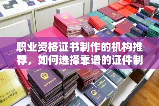 新丰职业资格证书制作的机构推荐，如何选择靠谱的证件制作公司？